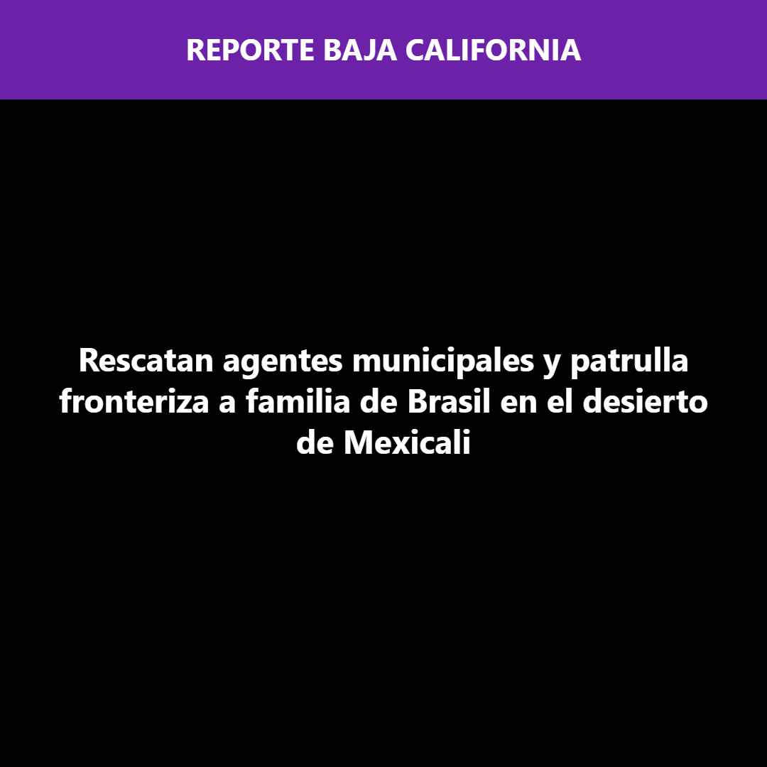 Rescatan agentes municipales y patrulla fronteriza a familia de Brasil en el desierto de Mexicali