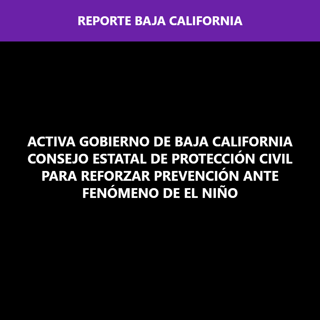 ACTIVA GOBIERNO DE BAJA CALIFORNIA CONSEJO ESTATAL DE PROTECCIÓN CIVIL PARA REFORZAR PREVENCIÓN ANTE FENÓMENO DE EL NIÑO