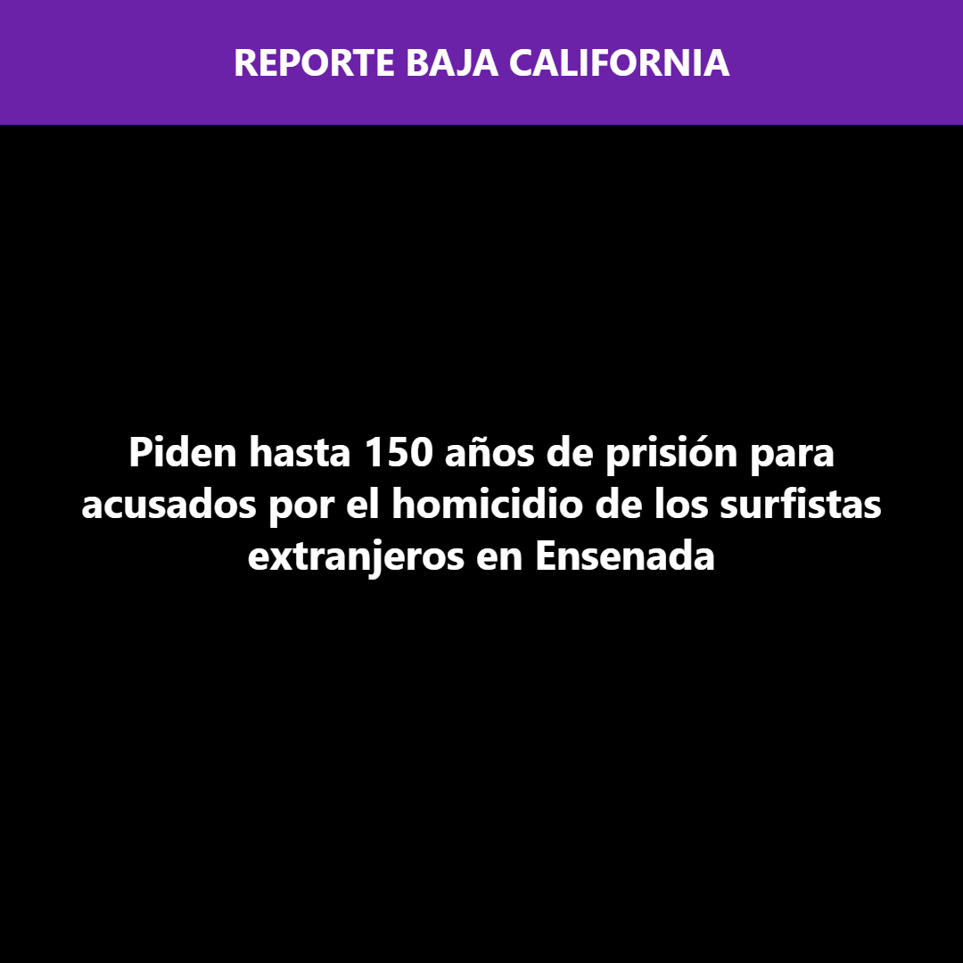 Piden hasta 150 años de prisión para acusados por el homicidio de los surfistas extranjeros en Ensenada