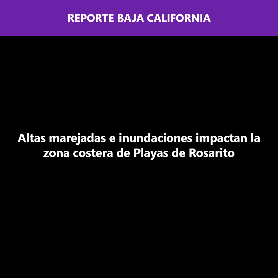 Altas marejadas e inundaciones impactan la zona costera de Playas de Rosarito